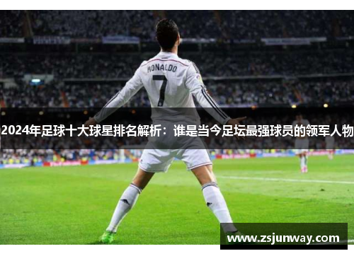 2024年足球十大球星排名解析：谁是当今足坛最强球员的领军人物