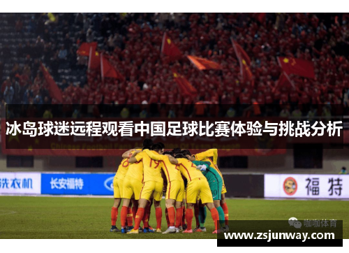 冰岛球迷远程观看中国足球比赛体验与挑战分析