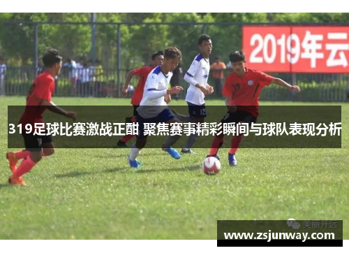 319足球比赛激战正酣 聚焦赛事精彩瞬间与球队表现分析