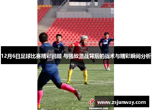 12月6日足球比赛精彩回顾 与强敌激战背后的战术与精彩瞬间分析