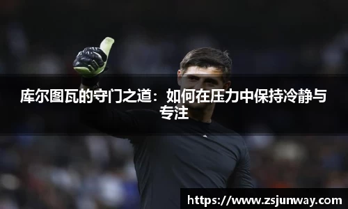 xc体育库尔图瓦的守门之道：如何在压力中保持冷静与专注