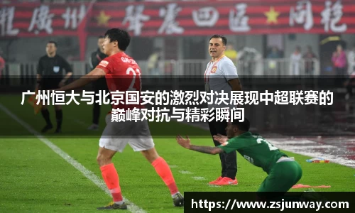 广州恒大与北京国安的激烈对决展现中超联赛的巅峰对抗与精彩瞬间